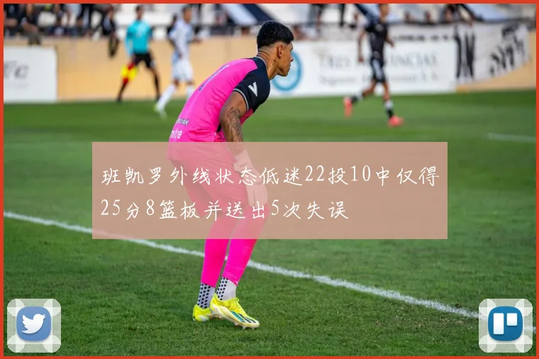 班凯罗外线状态低迷22投10中仅得25分8篮板并送出5次失误