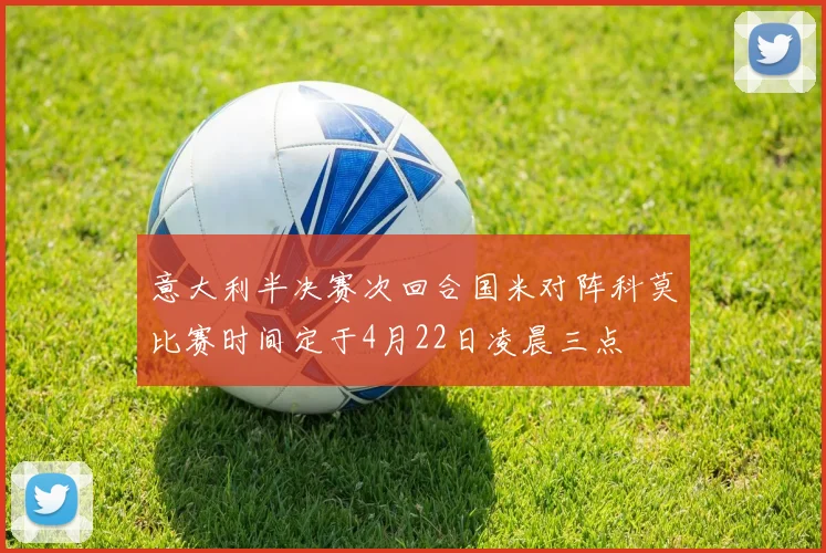 意大利半决赛次回合国米对阵科莫比赛时间定于4月22日凌晨三点