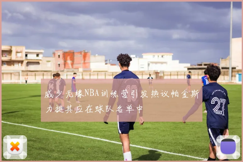 威少无缘NBA训练营引发热议帕金斯力挺其应在球队名单中