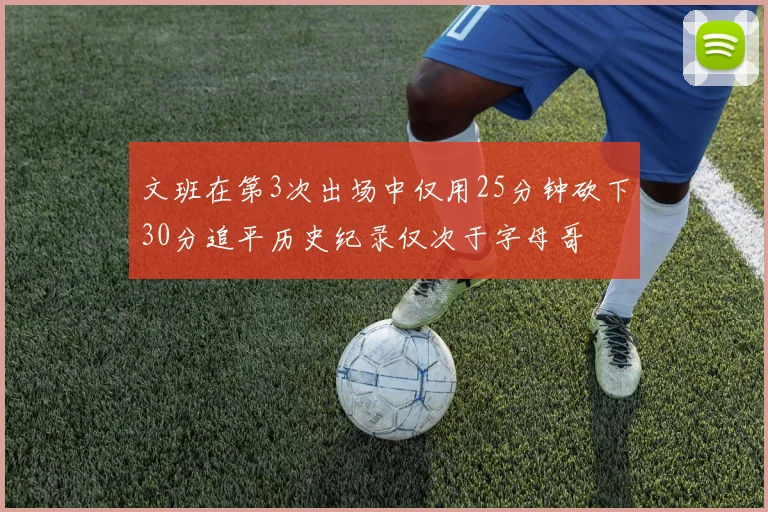 文班在第3次出场中仅用25分钟砍下30分追平历史纪录仅次于字母哥