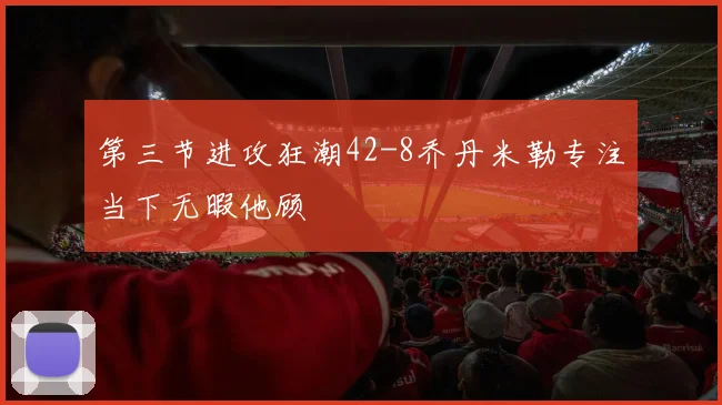 第三节进攻狂潮42-8乔丹米勒专注当下无暇他顾
