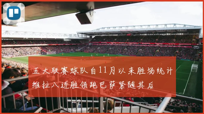 五大联赛球队自11月以来胜场统计维拉八连胜领跑巴萨紧随其后