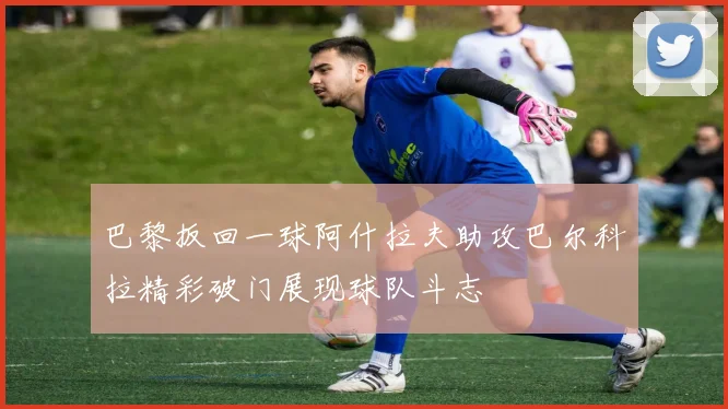 巴黎扳回一球阿什拉夫助攻巴尔科拉精彩破门展现球队斗志