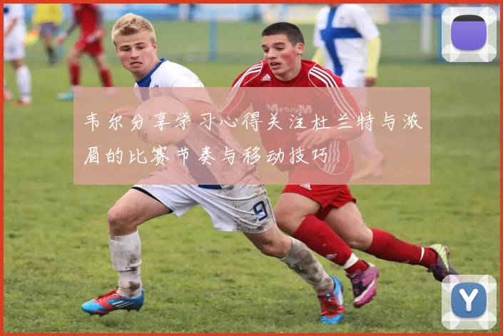 韦尔分享学习心得关注杜兰特与浓眉的比赛节奏与移动技巧