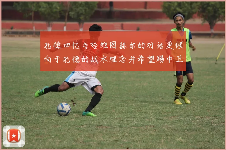 孔德回忆与哈维图赫尔的对话更倾向于孔德的战术理念并希望踢中卫