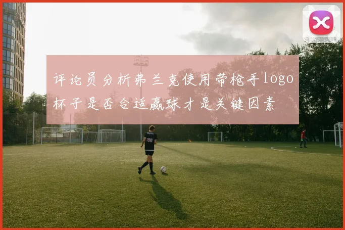 评论员分析弗兰克使用带枪手logo杯子是否合适赢球才是关键因素