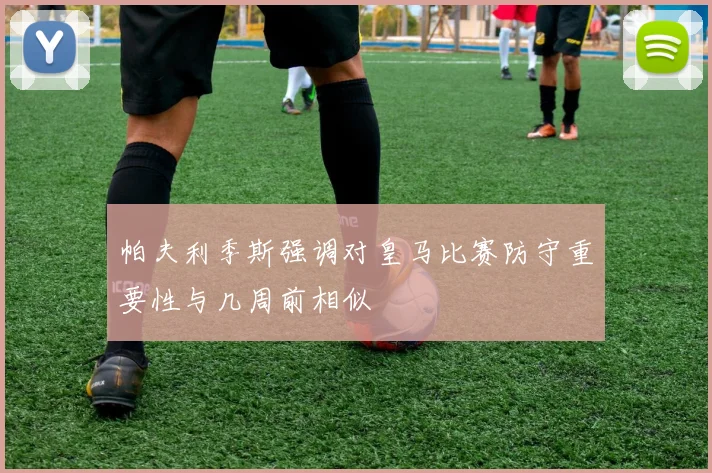 帕夫利季斯强调对皇马比赛防守重要性与几周前相似
