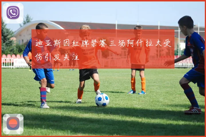 迪亚斯因红牌禁赛三场阿什拉夫受伤引发关注