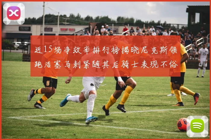近15场净效率排行榜揭晓尼克斯领跑活塞马刺紧随其后骑士表现不俗