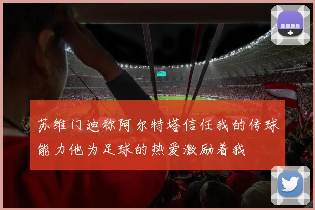 苏维门迪称阿尔特塔信任我的传球能力他为足球的热爱激励着我