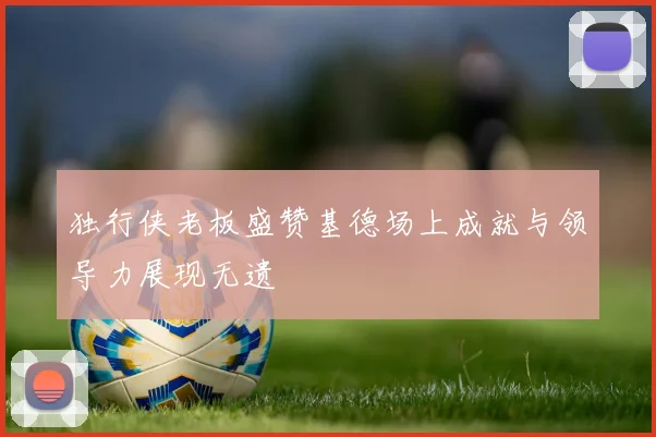独行侠老板盛赞基德场上成就与领导力展现无遗