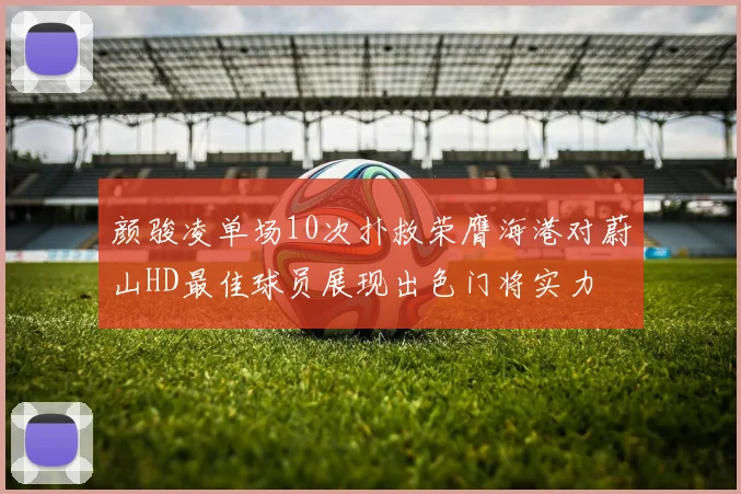 颜骏凌单场10次扑救荣膺海港对蔚山HD最佳球员展现出色门将实力