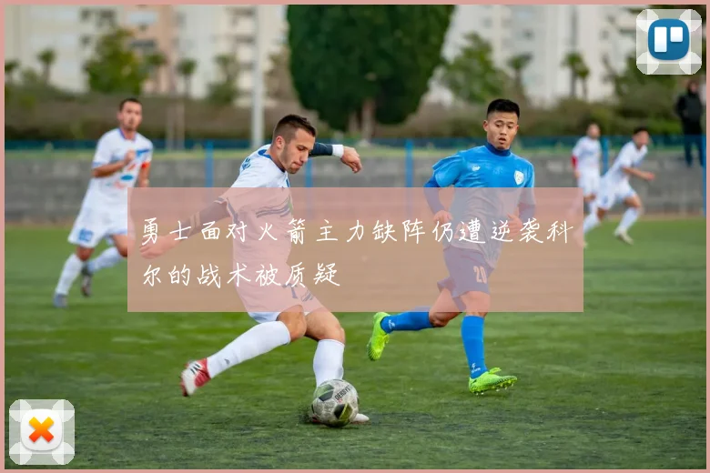 勇士面对火箭主力缺阵仍遭逆袭科尔的战术被质疑