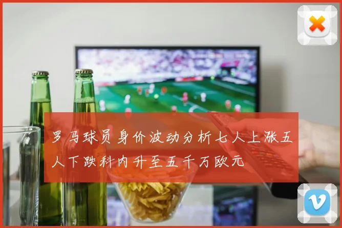 罗马球员身价波动分析七人上涨五人下跌科内升至五千万欧元