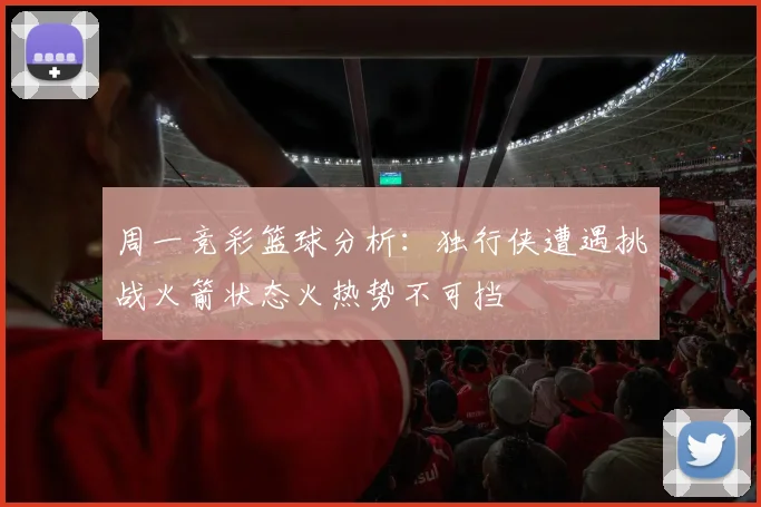 周一竞彩篮球分析:独行侠遭遇挑战火箭状态火热势不可挡