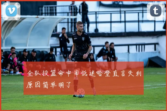 全队投篮命中率低迷哈登直言失利原因简单明了