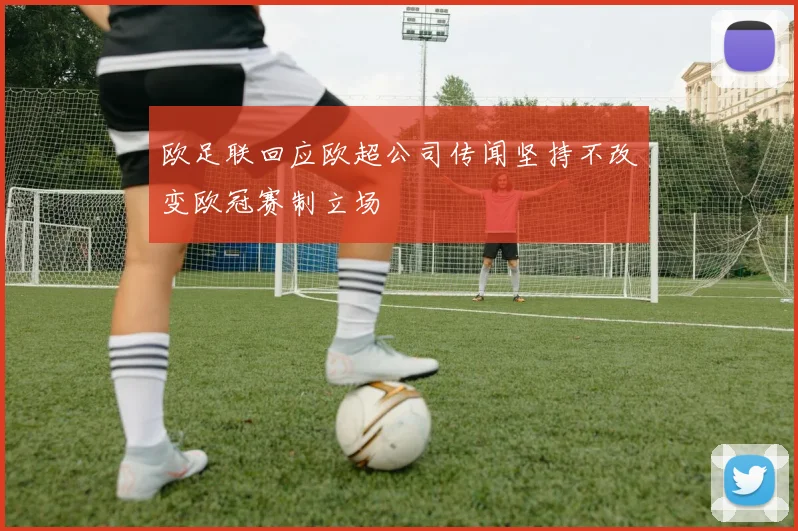 欧足联回应欧超公司传闻坚持不改变欧冠赛制立场