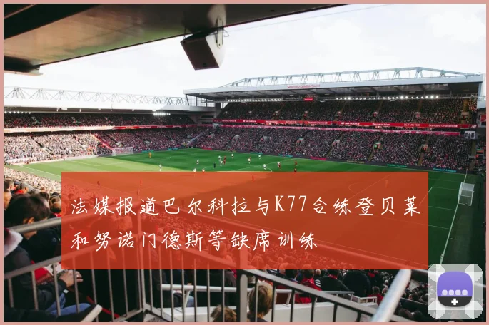 法媒报道巴尔科拉与K77合练登贝莱和努诺门德斯等缺席训练