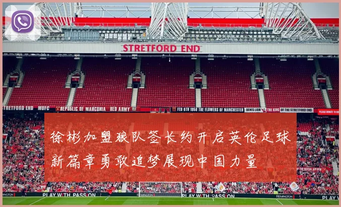 徐彬加盟狼队签长约开启英伦足球新篇章勇敢追梦展现中国力量