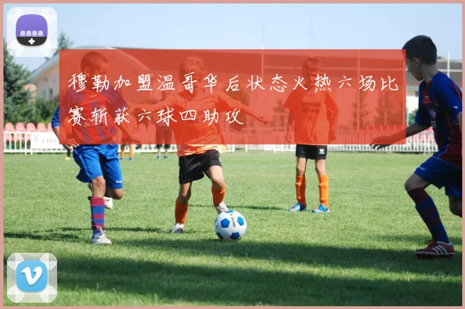 穆勒加盟温哥华后状态火热六场比赛斩获六球四助攻