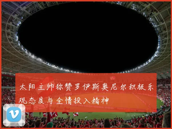 太阳主帅称赞罗伊斯奥尼尔积极乐观态度与全情投入精神