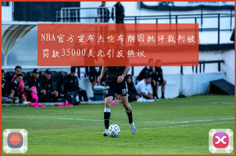 NBA官方宣布杰伦布朗因批评裁判被罚款35000美元引发热议